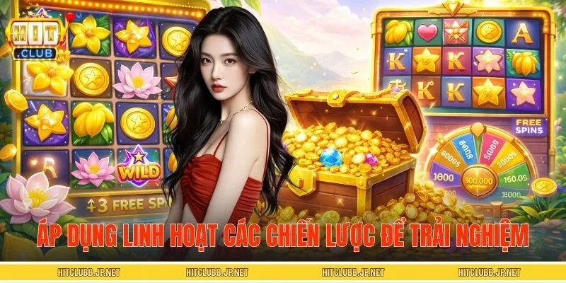 Áp dụng linh hoạt các chiến lược để trải nghiệm hiệu quả hơn